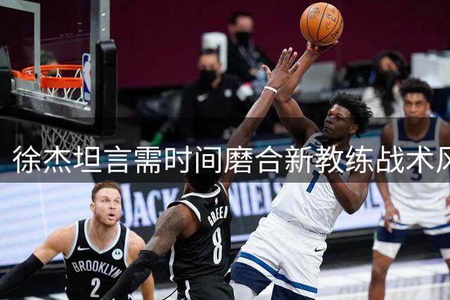 徐杰坦言需时间磨合新教练战术风格