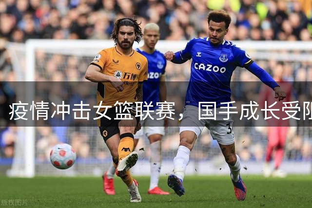 疫情冲击女篮联赛，国手成长受阻